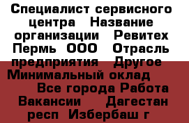 Специалист сервисного центра › Название организации ­ Ревитех-Пермь, ООО › Отрасль предприятия ­ Другое › Минимальный оклад ­ 30 000 - Все города Работа » Вакансии   . Дагестан респ.,Избербаш г.